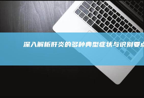 深入解析：肝炎的多种典型症状与识别要点