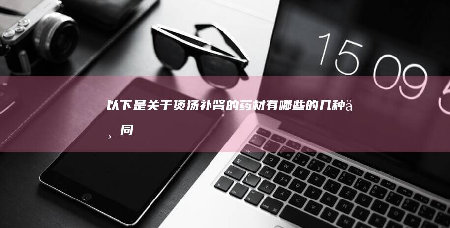 以下是关于“煲汤补肾的药材有哪些”的几种不同说法：